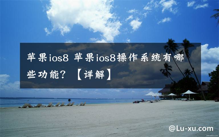 蘋果ios8 蘋果ios8操作系統(tǒng)有哪些功能？【詳解】