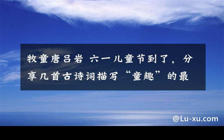 牧童唐呂巖 六一兒童節(jié)到了，分享幾首古詩詞描寫“童趣”的最美的詩句