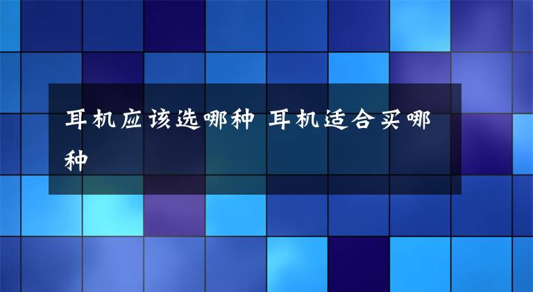 耳機(jī)應(yīng)該選哪種 耳機(jī)適合買哪種