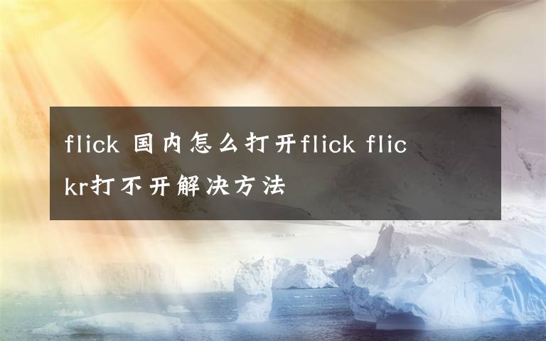 flick 國(guó)內(nèi)怎么打開(kāi)flick flickr打不開(kāi)解決方法