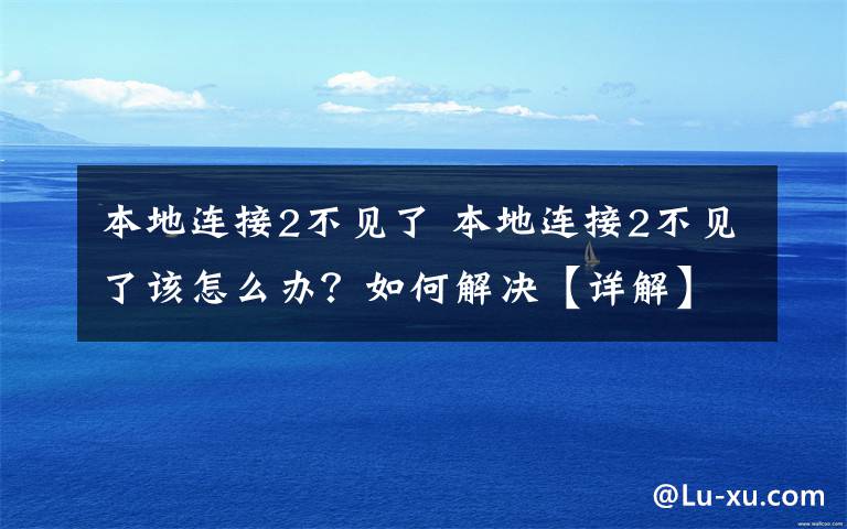 本地連接2不見了 本地連接2不見了該怎么辦？如何解決【詳解】