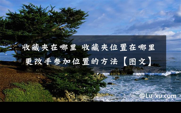 收藏夾在哪里 收藏夾位置在哪里 更改手參加位置的方法【圖文】