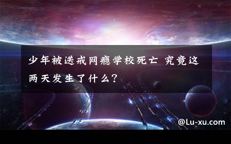 少年被送戒網(wǎng)癮學(xué)校死亡 究竟這兩天發(fā)生了什么？