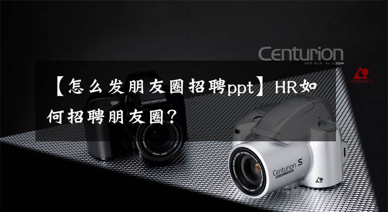 【怎么發(fā)朋友圈招聘ppt】HR如何招聘朋友圈？