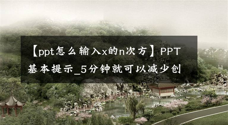 【ppt怎么輸入x的n次方】PPT基本提示_5分鐘就可以減少創(chuàng)建PPT所需的5個(gè)小時(shí)