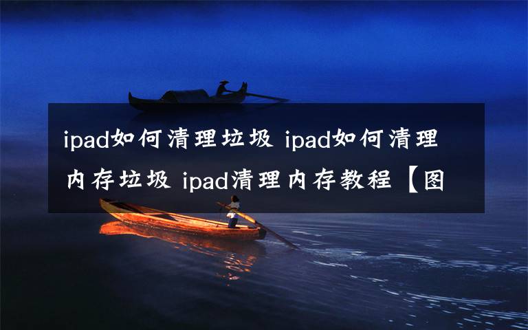 ipad如何清理垃圾 ipad如何清理內(nèi)存垃圾 ipad清理內(nèi)存教程【圖文】