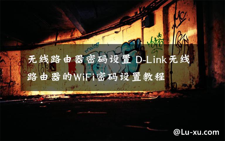 無線路由器密碼設置 D-Link無線路由器的WiFi密碼設置教程