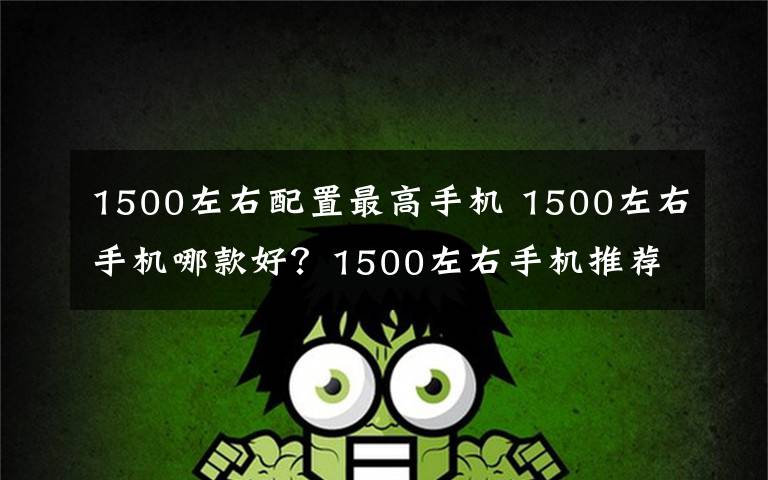 1500左右配置最高手機(jī) 1500左右手機(jī)哪款好？1500左右手機(jī)推薦