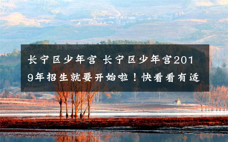 長(zhǎng)寧區(qū)少年宮 長(zhǎng)寧區(qū)少年宮2019年招生就要開(kāi)始啦！快看看有適合你家娃的嗎？