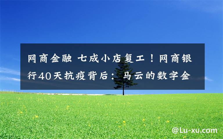 網(wǎng)商金融 七成小店復(fù)工！網(wǎng)商銀行40天抗疫背后：馬云的數(shù)字金融十年功