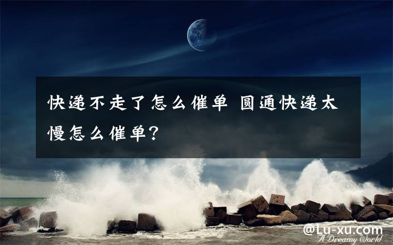 快遞不走了怎么催單 圓通快遞太慢怎么催單？