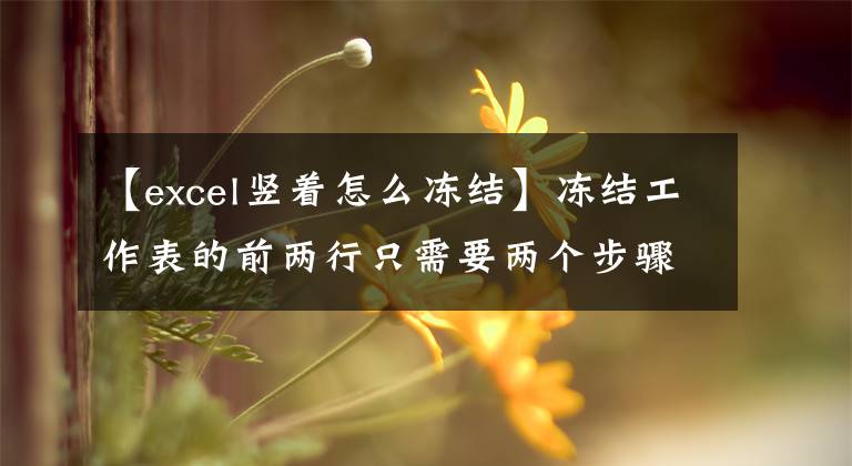 【excel豎著怎么凍結(jié)】凍結(jié)工作表的前兩行只需要兩個(gè)步驟，凍結(jié)第n行只需要兩個(gè)步驟