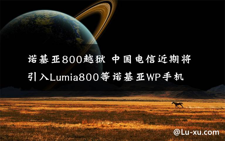 諾基亞800越獄 中國(guó)電信近期將引入Lumia800等諾基亞WP手機(jī)