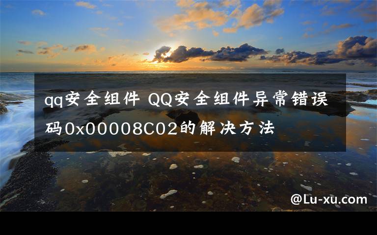 qq安全組件 QQ安全組件異常錯(cuò)誤碼0x00008C02的解決方法