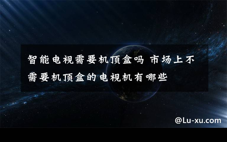 智能電視需要機頂盒嗎 市場上不需要機頂盒的電視機有哪些