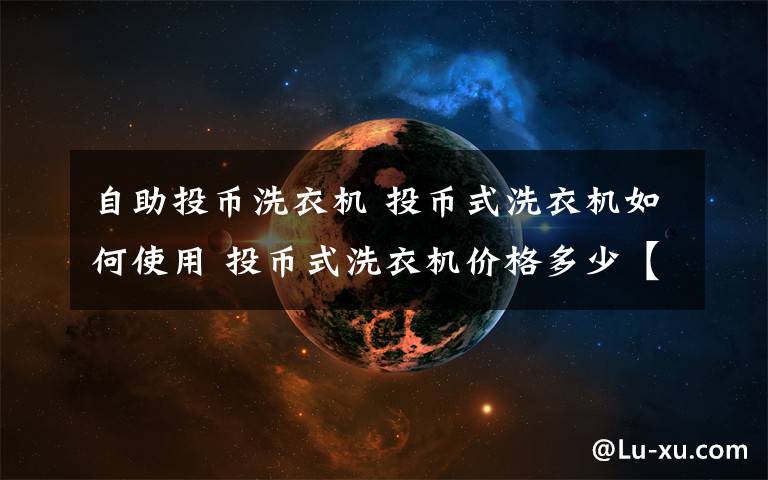 自助投幣洗衣機 投幣式洗衣機如何使用 投幣式洗衣機價格多少【圖文詳解】