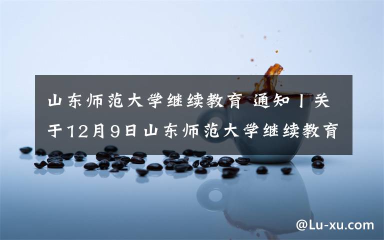 山東師范大學(xué)繼續(xù)教育 通知丨關(guān)于12月9日山東師范大學(xué)繼續(xù)教育學(xué)院期末考試通知！