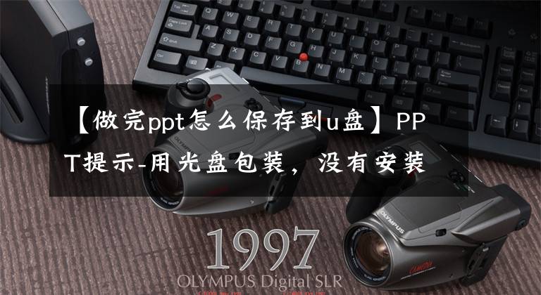 【做完ppt怎么保存到u盤】PPT提示-用光盤包裝，沒有安裝文件也不怕