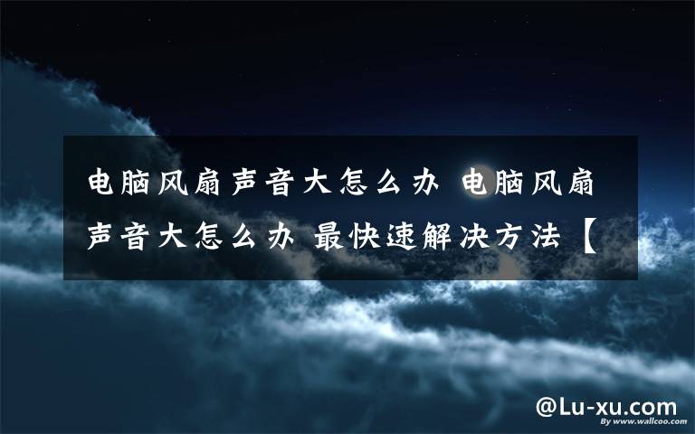 電腦風扇聲音大怎么辦 電腦風扇聲音大怎么辦 最快速解決方法【圖文教程】