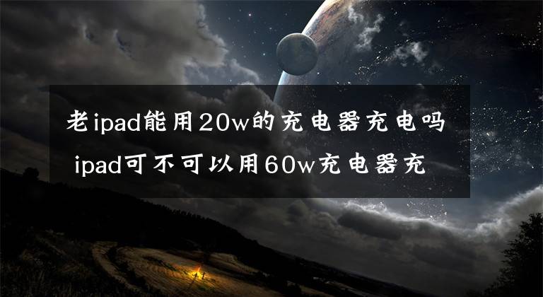 老ipad能用20w的充電器充電嗎 ipad可不可以用60w充電器充