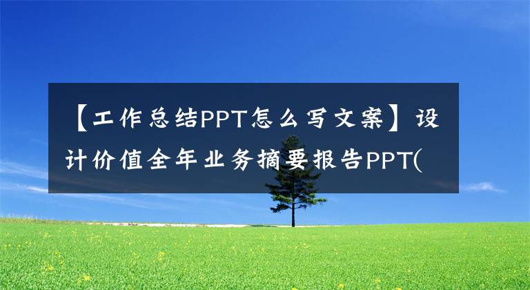 【工作總結(jié)PPT怎么寫文案】設(shè)計(jì)價(jià)值全年業(yè)務(wù)摘要報(bào)告PPT(用于個(gè)人業(yè)務(wù)報(bào)告/業(yè)務(wù)報(bào)告)