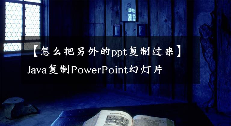 【怎么把另外的ppt復(fù)制過(guò)來(lái)】Java復(fù)制PowerPoint幻燈片