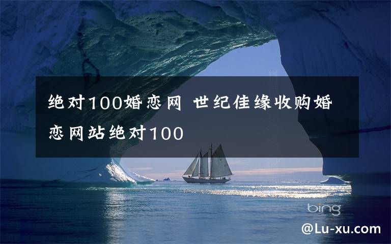 絕對100婚戀網(wǎng) 世紀(jì)佳緣收購婚戀網(wǎng)站絕對100