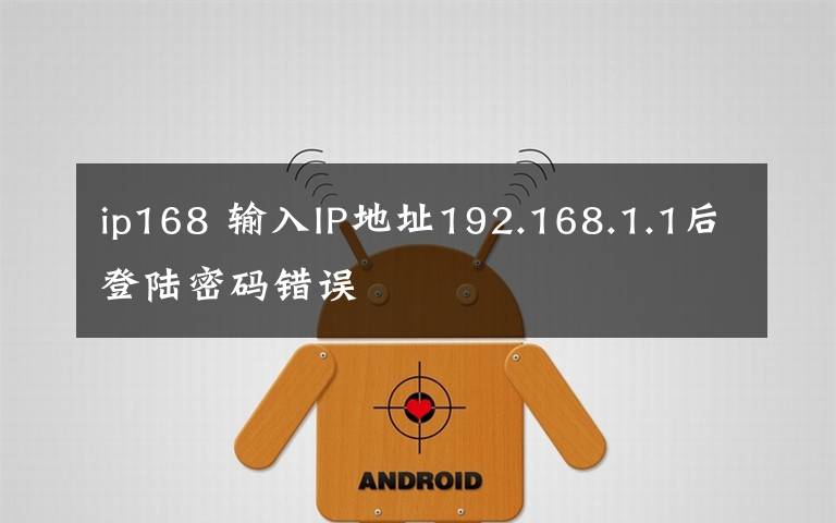 ip168 輸入IP地址192.168.1.1后登陸密碼錯誤