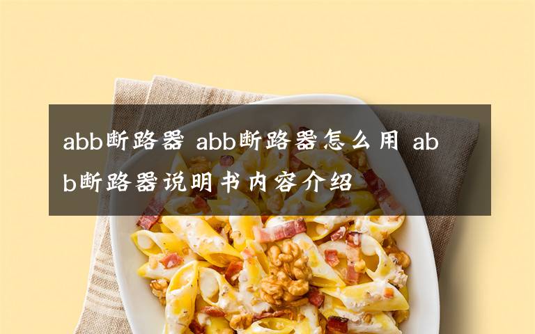 abb斷路器 abb斷路器怎么用 abb斷路器說(shuō)明書內(nèi)容介紹