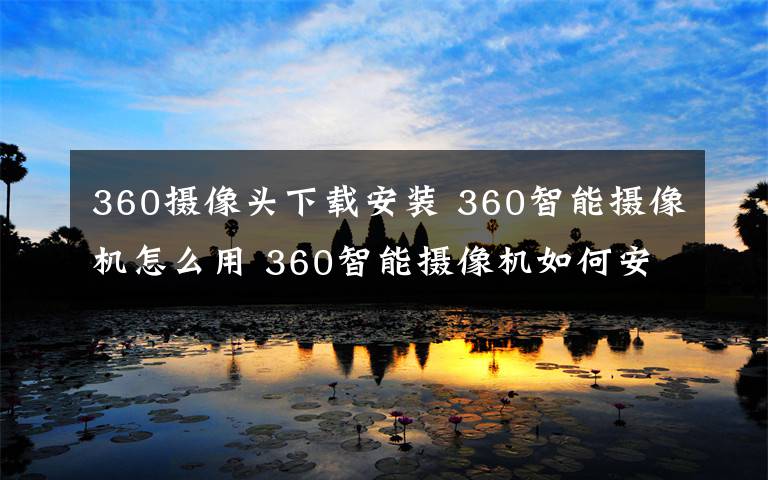 360攝像頭下載安裝 360智能攝像機怎么用 360智能攝像機如何安裝