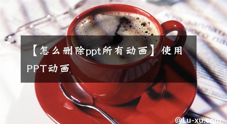 【怎么刪除ppt所有動畫】使用PPT動畫