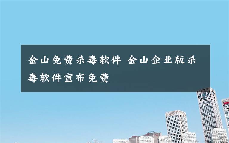 金山免費(fèi)殺毒軟件 金山企業(yè)版殺毒軟件宣布免費(fèi)