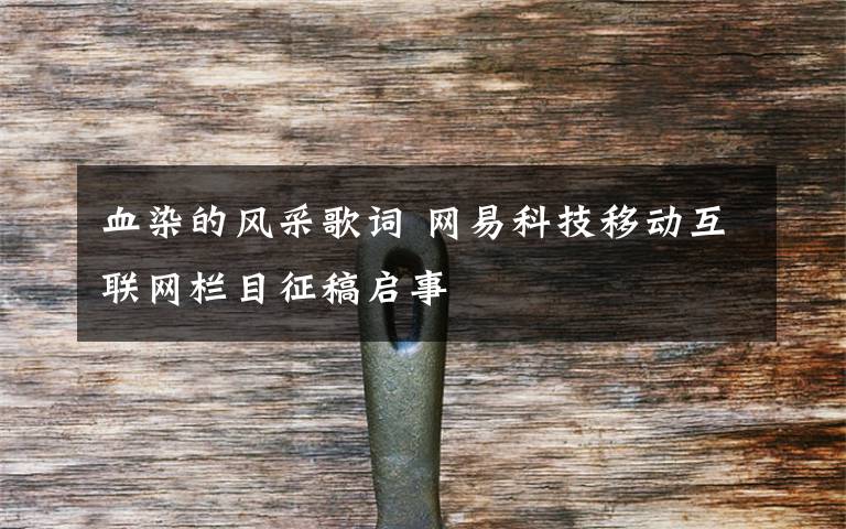 血染的風采歌詞 網(wǎng)易科技移動互聯(lián)網(wǎng)欄目征稿啟事