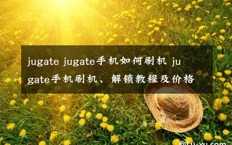 jugate jugate手機(jī)如何刷機(jī) jugate手機(jī)刷機(jī)、解鎖教程及價(jià)格介紹