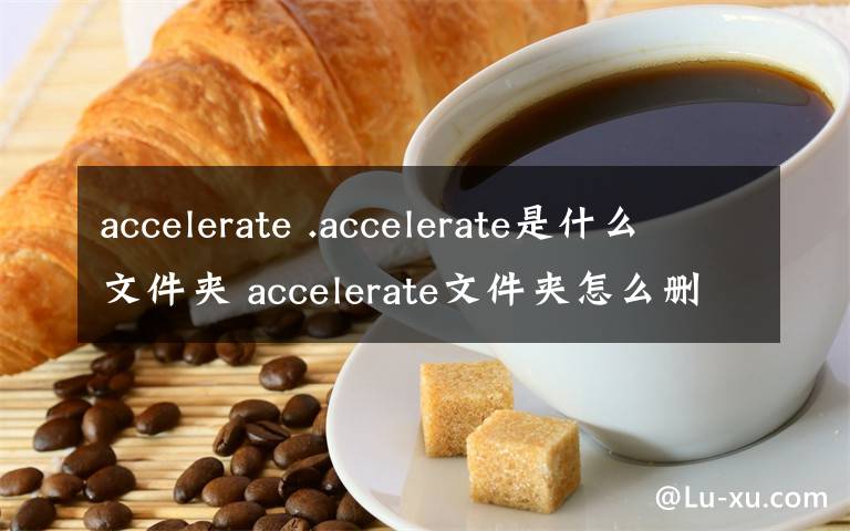 accelerate .accelerate是什么文件夾 accelerate文件夾怎么刪除