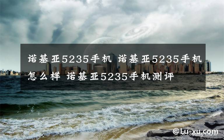 諾基亞5235手機(jī) 諾基亞5235手機(jī)怎么樣 諾基亞5235手機(jī)測(cè)評(píng)