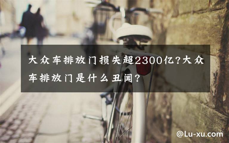 大眾車排放門損失超2300億?大眾車排放門是什么丑聞?