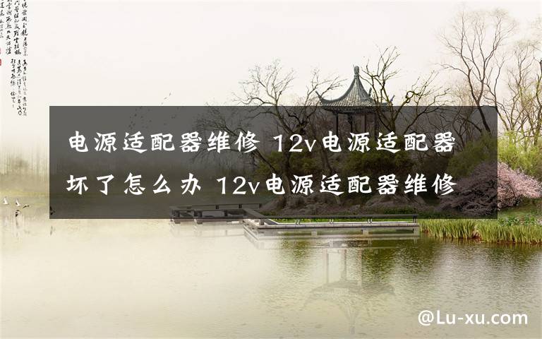 電源適配器維修 12v電源適配器壞了怎么辦 12v電源適配器維修方法【圖文】