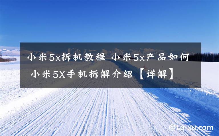 小米5x拆機教程 小米5x產品如何 小米5X手機拆解介紹【詳解】