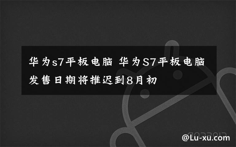 華為s7平板電腦 華為S7平板電腦發(fā)售日期將推遲到8月初