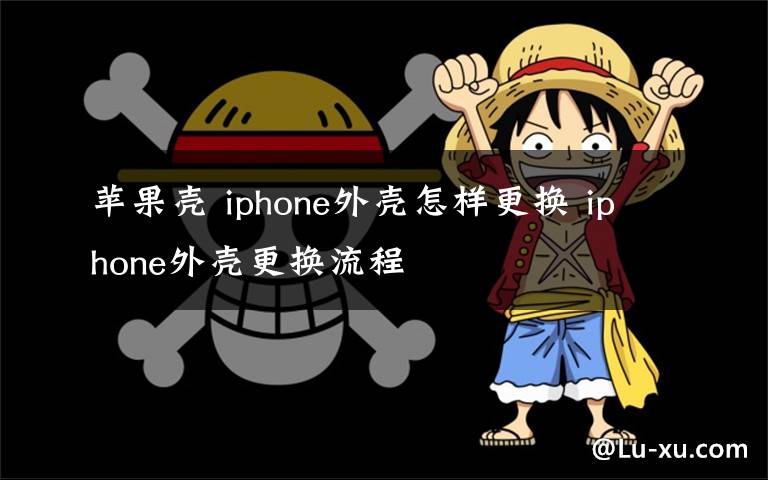 蘋果殼 iphone外殼怎樣更換 iphone外殼更換流程