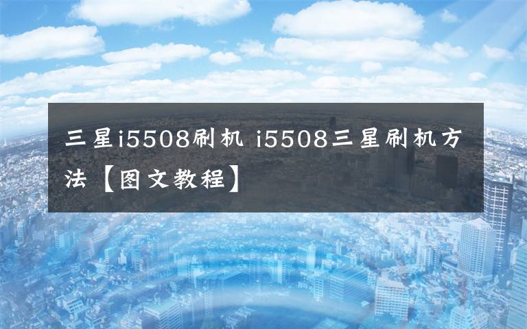 三星i5508刷機 i5508三星刷機方法【圖文教程】