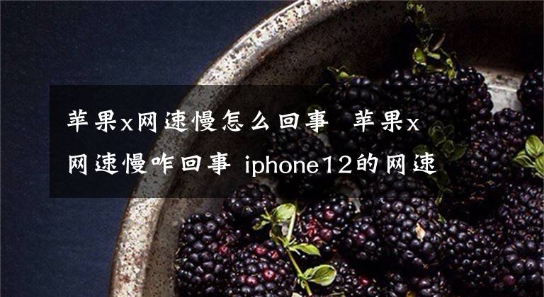 蘋果x網(wǎng)速慢怎么回事 蘋果x網(wǎng)速慢咋回事 iphone12的網(wǎng)速突然變慢是怎么回事