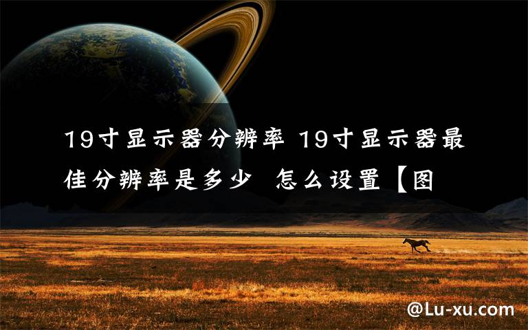 19寸顯示器分辨率 19寸顯示器最佳分辨率是多少  怎么設(shè)置【圖文教程】