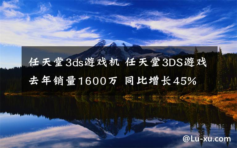 任天堂3ds游戲機(jī) 任天堂3DS游戲去年銷量1600萬(wàn) 同比增長(zhǎng)45%