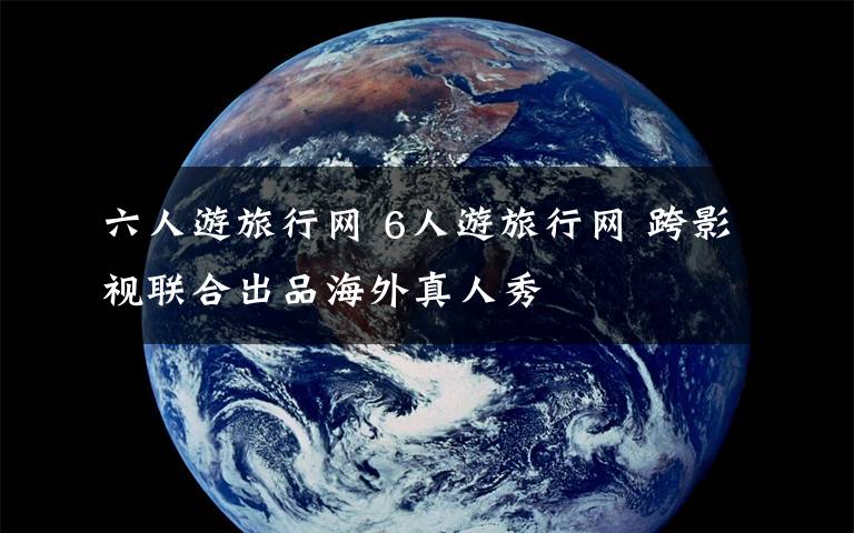 六人游旅行網(wǎng) 6人游旅行網(wǎng) 跨影視聯(lián)合出品海外真人秀