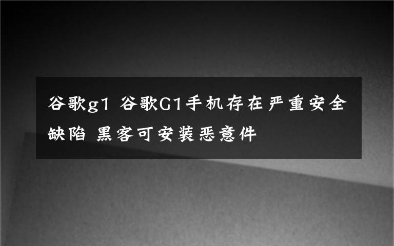 谷歌g1 谷歌G1手機(jī)存在嚴(yán)重安全缺陷 黑客可安裝惡意件