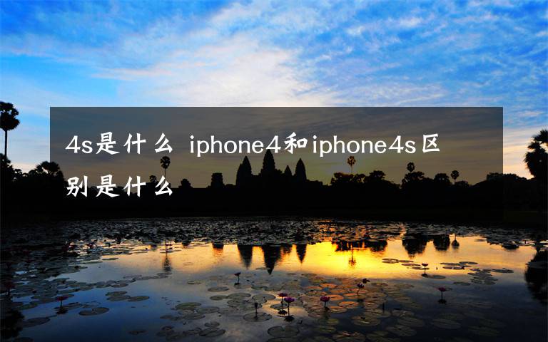 4s是什么 iphone4和iphone4s區(qū)別是什么