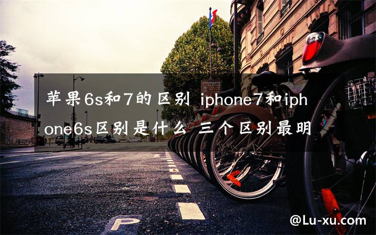 蘋果6s和7的區(qū)別 iphone7和iphone6s區(qū)別是什么 三個(gè)區(qū)別最明顯【圖文】