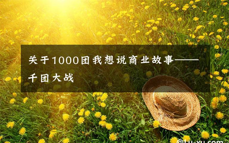 關于1000團我想說商業(yè)故事——千團大戰(zhàn)